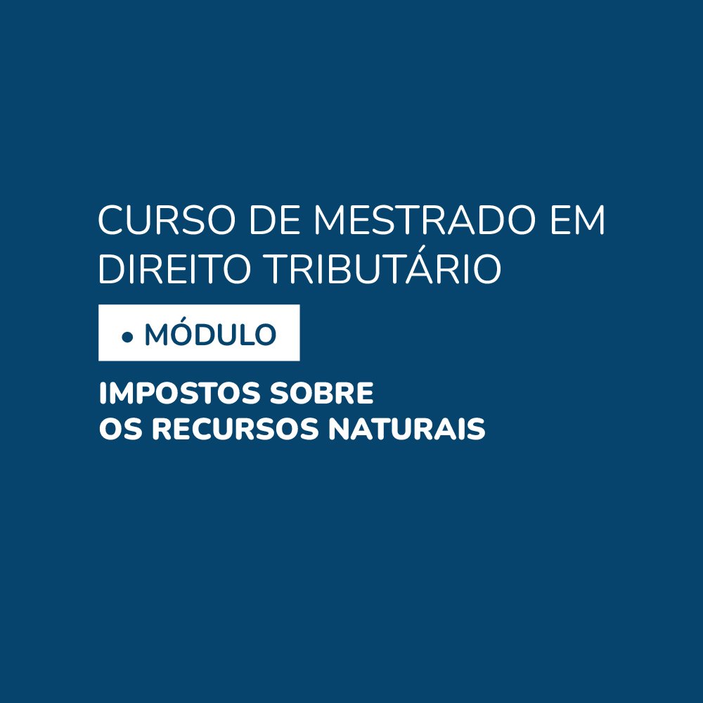 Curso de Mestrado em Direito Tributário • Módulo Impostos Sobre os Recursos Naturais