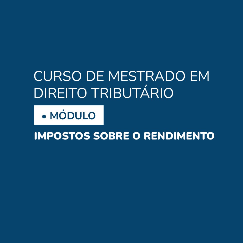 Curso de Mestrado em Direito Tributário • Módulo Impostos sobre o Rendimento